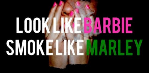 Look like barbie ' Smoke like Marley