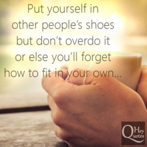 Put yourself in other people’s shoes but don’t overdo it or else ...