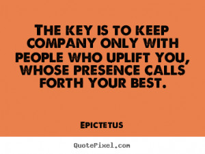 The key is to keep company only with people who uplift you.