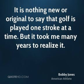 Bobby Jones - It is nothing new or original to say that golf is played ...