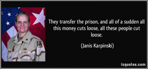 ... this money cuts loose, all these people cut loose. - Janis Karpinski