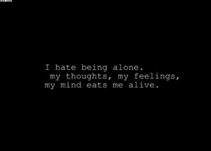 Hate Being Alone, My Thoughts, My Feelings, My Mind Eats Me Alive.