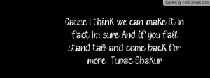 ... sure And if you fall stand tall and come back for more. - Tupac Shakur