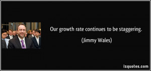 Our growth rate continues to be staggering. - Jimmy Wales