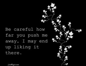 Be careful how far you push me away. I may end up liking it there.