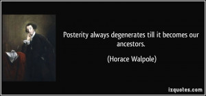Posterity always degenerates till it becomes our ancestors. - Horace ...