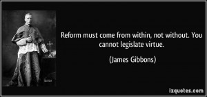 ... from within, not without. You cannot legislate virtue. - James Gibbons