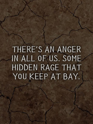 There's an anger in all of us. Some hidden rage that you keep at bay.