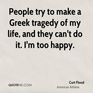 People try to make a Greek tragedy of my life, and they can't do it. I ...