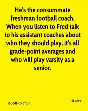 He's the consummate freshman football coach. When you listen to Fred ...