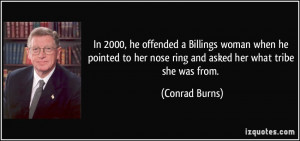 ... to her nose ring and asked her what tribe she was from. - Conrad Burns