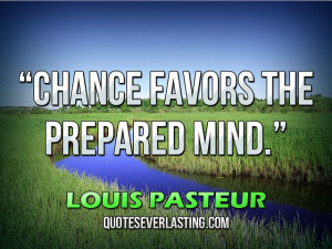 Chance favors the prepared mind.” — Louis Pasteur source