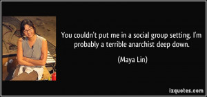 group setting. I'm probably a terrible anarchist deep down. - Maya Lin ...