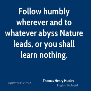 Follow humbly wherever and to whatever abyss Nature leads, or you ...