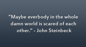 ... in the whole damn world is scared of each other.” – John Steinbeck