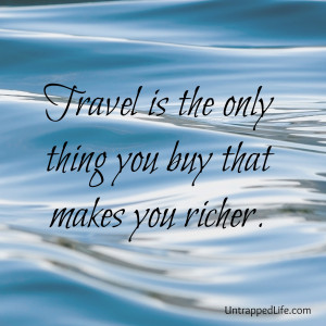 Travel is the only thing you buy that makes you richer.”