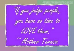 If You Judge People, You Have No Time To Love Them- Mother Teresa