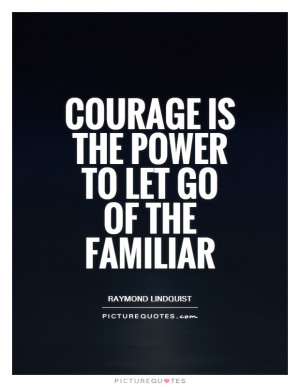 Courage is the power to let go of the familiar Picture Quote #1