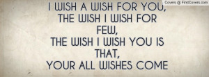 WISH FOR FEW,THE WISH I WISH YOU IS THAT,YOUR ALL WISHES COME TRUE ...