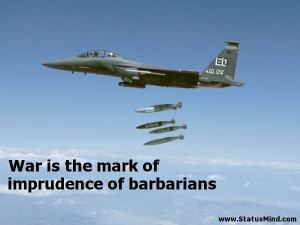 ... is the mark of imprudence of barbarians - War Quotes - StatusMind.com