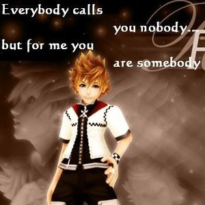 ... call u nobody, but for me u are somebody - roxas (kingdom hearts