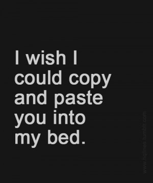 wish I could copy and paste you into my bed.