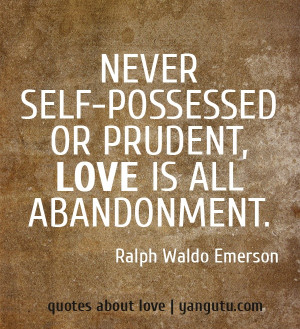 ... possessed, or prudent, love is all abandonment, ~ Ralph Waldo Emerson