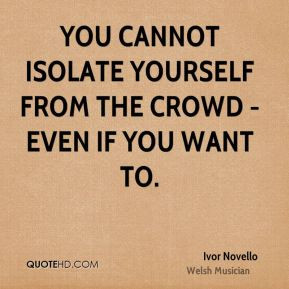 Ivor Novello - You cannot isolate yourself from the crowd - even if ...