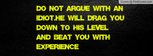 Do not argue with an idiot.He will drag you down to his level and beat ...