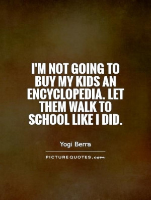... an encyclopedia. Let them walk to school like I did. Picture Quote #1