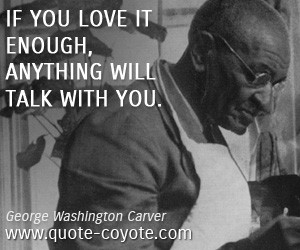 quotes - If you love it enough, anything will talk with you.