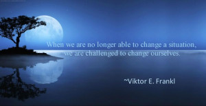 ... situation - we are challenged to change ourselves. ~Viktor E. Frankl