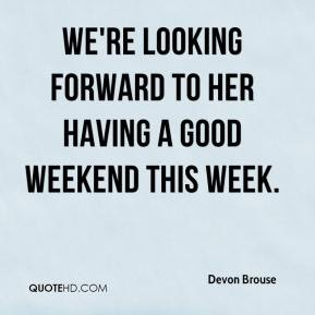 ... Brouse - We're looking forward to her having a good weekend this week