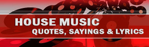 article, titled as “House Music Songs: Quotes, Sayings and Lyrics ...