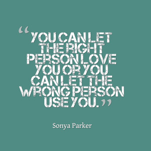... let the right person love you or you can let the wrong person use you