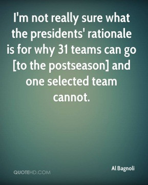 Al Bagnoli - I'm not really sure what the presidents' rationale is for ...
