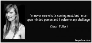... an open minded person and I welcome any challenge. - Sarah Polley