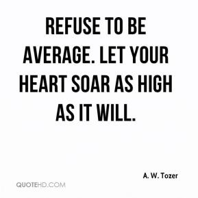 Refuse to be average. Let your heart soar as high as it will.