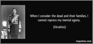 ... dead and their families, I cannot repress my mental agony. - Hirohito