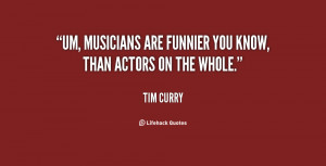 Um, musicians are funnier you know, than actors on the whole.”