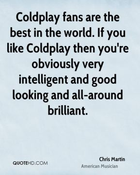 Martin - Coldplay fans are the best in the world. If you like Coldplay ...