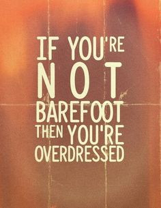 If you're not barefoot then you're overdressed.