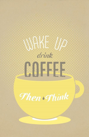 Wake up drink coffee then think