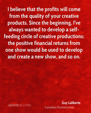 believe that the profits will come from the quality of your creative ...