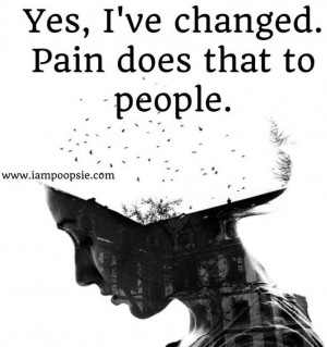 Yes Ive changed. Pain will do that to people.