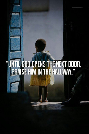 Until God opens the next door, praise Him in the hallway.” # ...