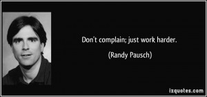 Don't complain; just work harder. - Randy Pausch