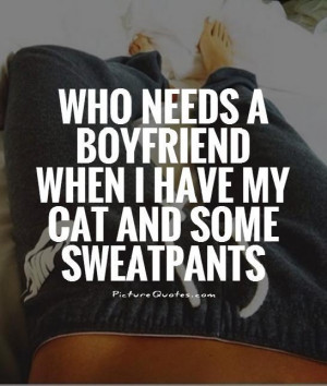 Who Needs A Boyfriend When I Have My Cat And Some Sweatpants Quote