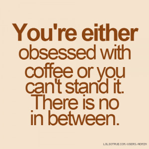 ... obsessed with coffee or you can't stand it. There is no in between