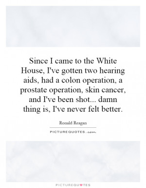 Since I came to the White House, I've gotten two hearing aids, had a ...